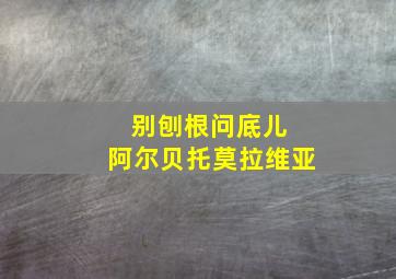 别刨根问底儿 阿尔贝托莫拉维亚